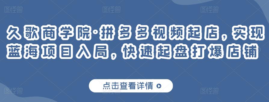 久歌商学院·拼多多视频起店，实现蓝海项目入局，快速起盘打爆店铺-铭创资源库