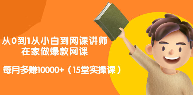 从0到1从小白到网课讲师：在家做爆款网课，每月多赚10000+（15堂实操课）-铭创资源库