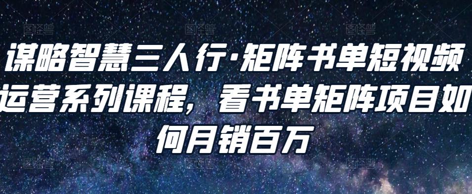 谋略智慧三人行·矩阵书单短视频运营系列课程，看书单矩阵项目如何月销百万-铭创资源库