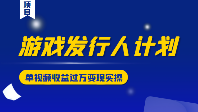 游戏发行人计划变现实操项目，单视频收益过万（34节视频课）-铭创资源库