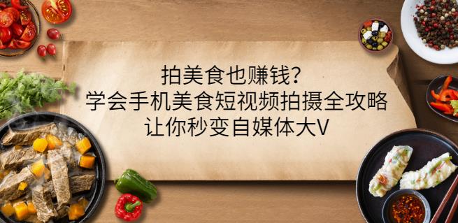 拍美食也赚钱？学会手机美食短视频拍摄全攻略，让你秒变自媒体大V-铭创资源库