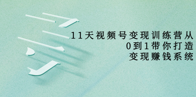 11天视频号变现训练营，从0到1打造变现赚钱系统（价值398元）-铭创资源库