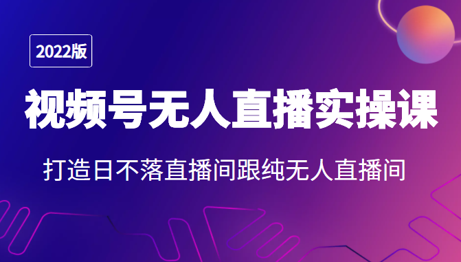 2022年视频号无人直播实操课，打造日不落直播间跟纯无人直播间-铭创资源库