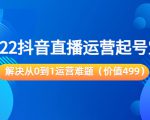 2022抖音直播运营起号宝典:解决从0到1运营难题(价值499元)-铭创资源库