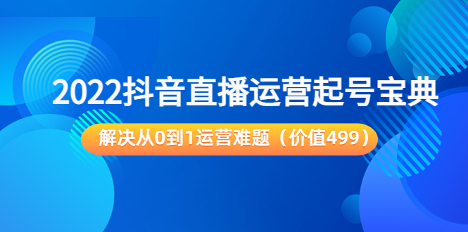 2022抖音直播运营起号宝典：解决从0到1运营难题（价值499元）-铭创资源库
