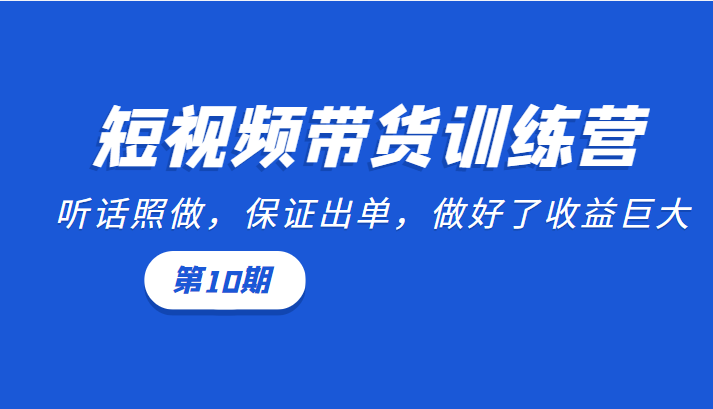 短视频带货训练营：听话照做，保证出单，做好了收益巨大（第10期）-铭创资源库