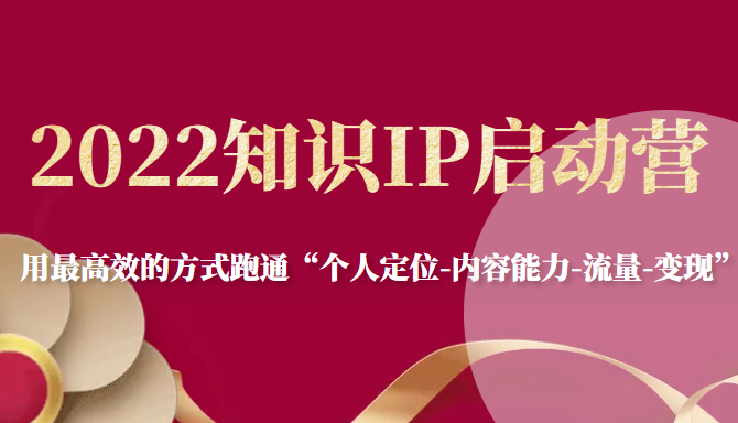 2022知识IP启动营，用最高效的方式跑通“个人定位-内容能力-流量-变现”-铭创资源库