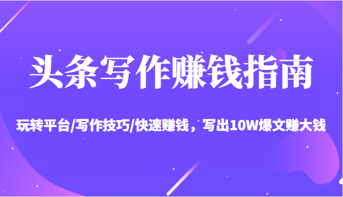 头条写作赚钱指南：玩转平台/写作技巧/快速赚钱，写出10W爆文赚大钱【送资料包】-铭创资源库