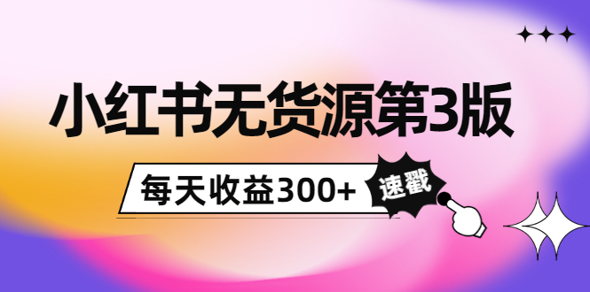 小红书无货源第3版，0投入起店，无脑图文精细化玩法，每天收益300+-铭创资源库
