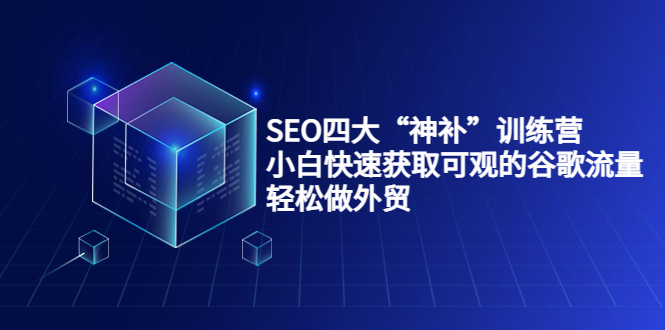 SEO四大“神补”训练营，小白快速获取可观的谷歌流量，轻松做外贸-铭创资源库