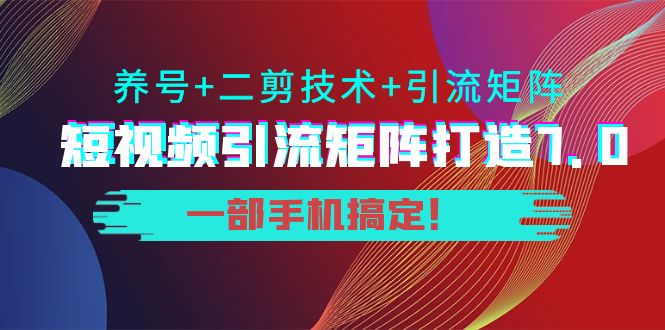 短视频引流矩阵打造7.0，养号+二剪技术+引流矩阵 一部手机搞定！-铭创资源库