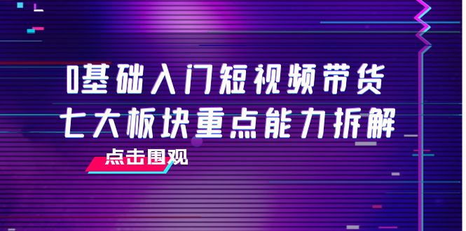 0基础入门短视频带货，七大板块重点能力拆解，7节精品课4小时干货-铭创资源库