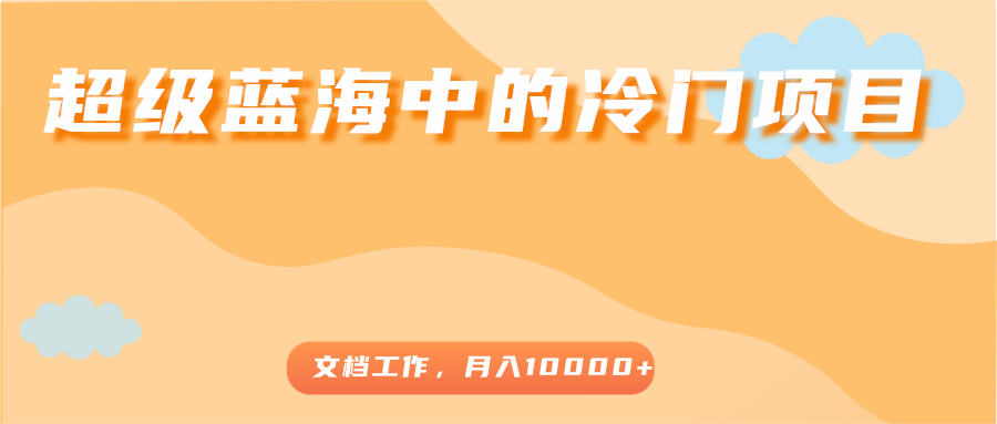 超级蓝海中的冷门项目，文档工作，好玩又赚钱，月入10000+-铭创资源库