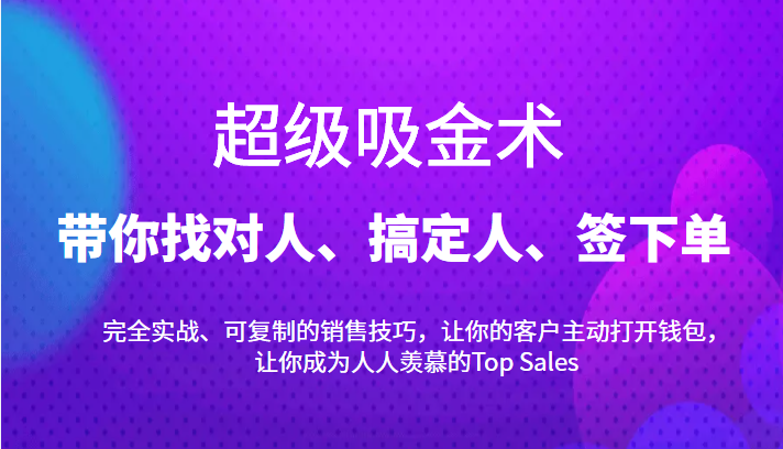 超级吸金术：带你找对人、搞定人、签下单，15节爆单销售成交课-铭创资源库