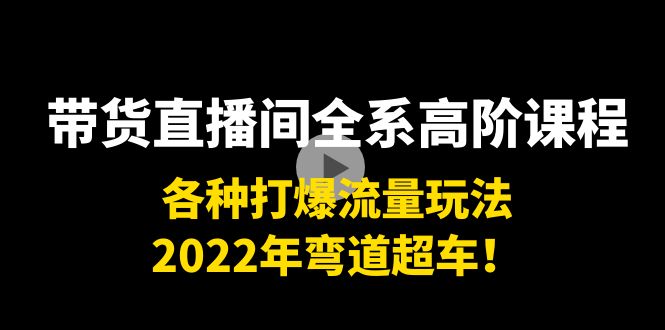 带货直播间全系高阶课程：各种打爆流量玩法，2022年弯道超车！-铭创资源库