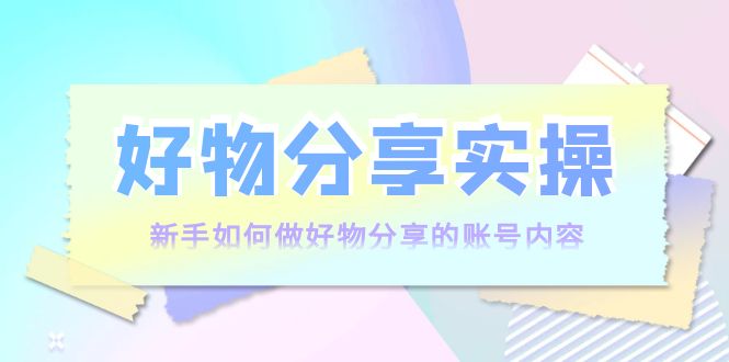 好物分享实操：新手如何做好物分享的账号内容，实操教学-铭创资源库