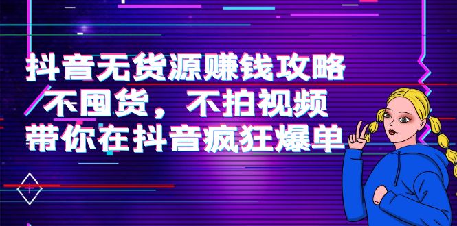 抖音无货源赚钱攻略，不囤货，不拍视频，带你在抖音疯狂爆单-铭创资源库