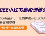 2022小红书高阶训练营:爆文制造技巧,低预算高roi投放技巧,内容营销思维-铭创资源库
