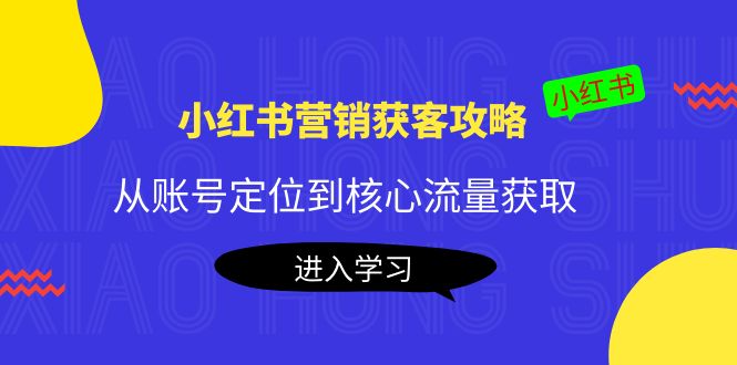 小红书营销获客攻略：从账号定位到核心流量获取，爆款笔记打造-铭创资源库