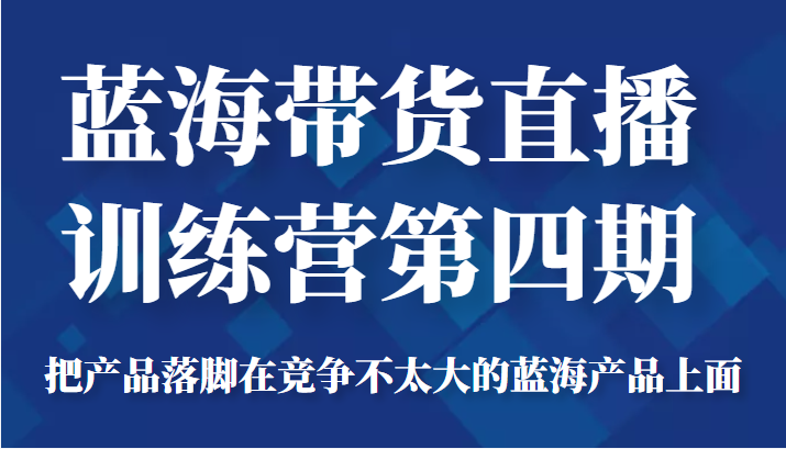蓝海带货直播训练营第四期，把产品落脚在竞争不太大的蓝海产品上面（价值4980元）-铭创资源库