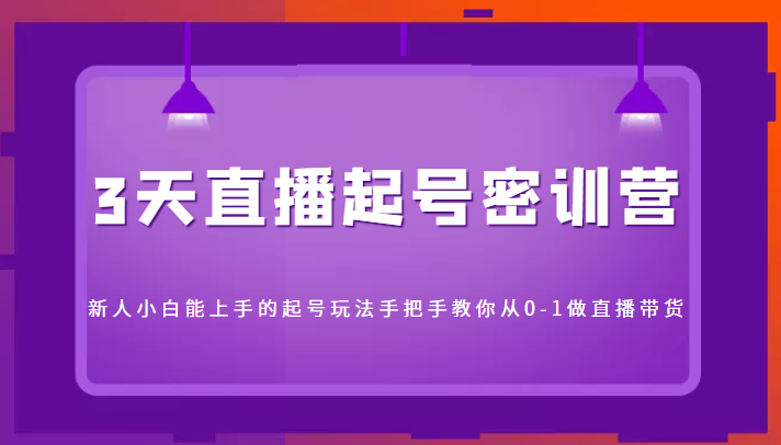 3天直播起号密训营，新人小白能上手的起号玩法，手把手教你从0-1做直播带货-铭创资源库