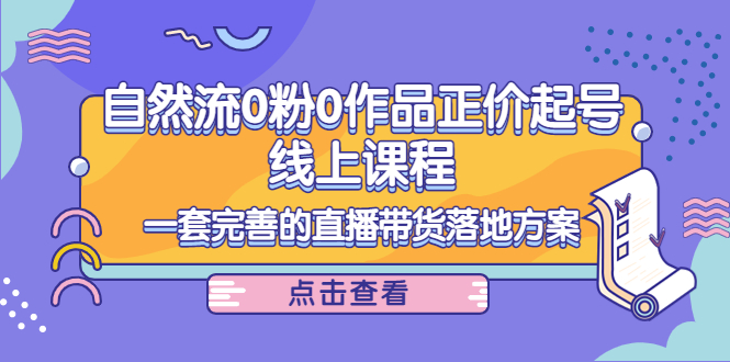 电商自然流0粉0作品正价起号线上课程：一套完善的直播带货落地方案-铭创资源库
