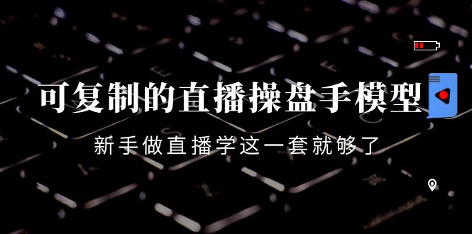 可复制的直播操盘手模型：新手做直播就学这一套就够了（12节课）-铭创资源库