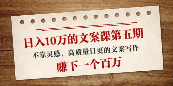 日入10万的文案课第五期， 不靠灵感，高质量日更的文案写作，赚下一个百万-铭创资源库
