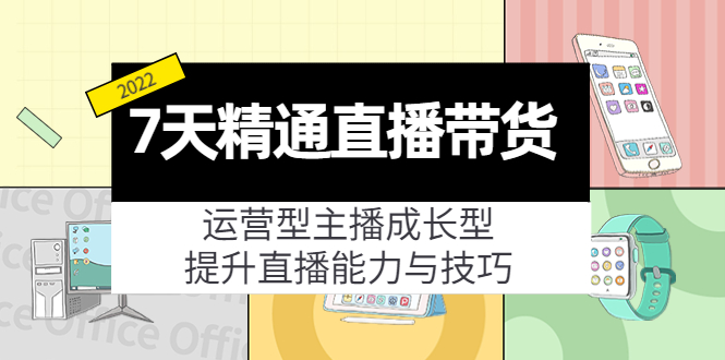 7天精通直播带货，运营型主播成长型，提升直播能力与技巧（19节课）-铭创资源库