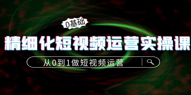 精细化短视频运营实操课，从0到1做短视频运营：算法篇+定位篇+内容篇-铭创资源库