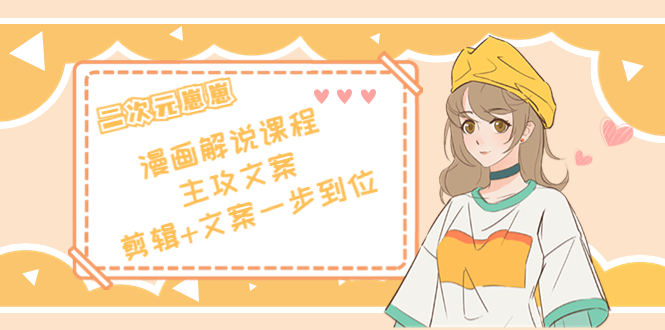 二次元·漫画解说课程——主攻文案，剪辑+文案一步到位（价值599元）-铭创资源库
