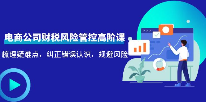 电商公司财税风险管控高阶课，梳理疑难点，纠正错误认识，规避风险-铭创资源库