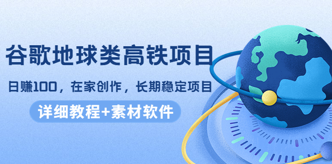 谷歌地球类高铁项目，日赚100，在家创作，长期稳定项目（教程+素材软件）-铭创资源库