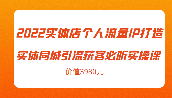 2022实体店个人流量IP打造实体同城引流获客必听实操课，61节完整版（价值3980元）-铭创资源库
