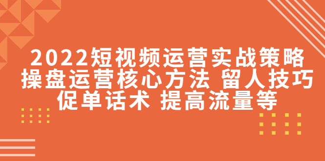 2022短视频运营实战策略：操盘运营核心方法 留人技巧促单话术 提高流量等-铭创资源库