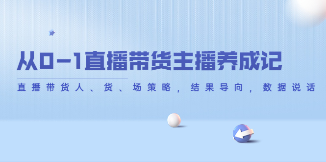 从0-1直播带货主播养成记，直播带货人、货、场策略，结果导向，数据说话-铭创资源库