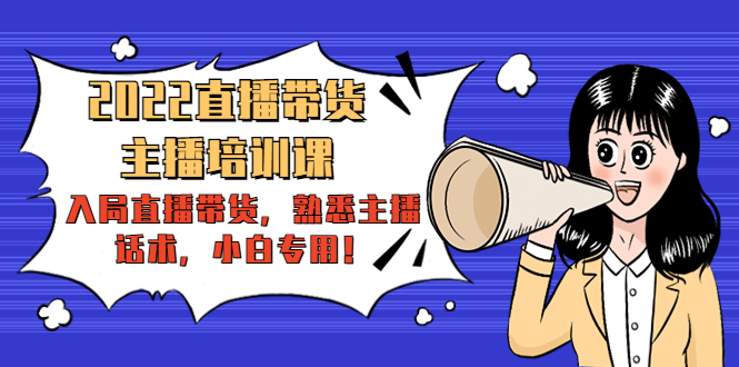 2022直播带货-主播培训课：入局直播带货，熟悉主播话术，小白专用-铭创资源库