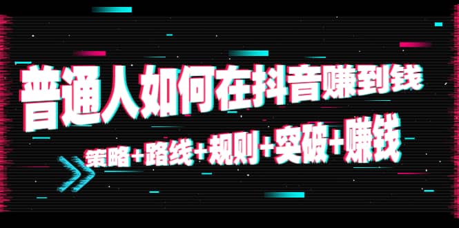 普通人如何在抖音赚到钱：策略 路线 规则 突破 赚钱（10节课）-铭创资源库