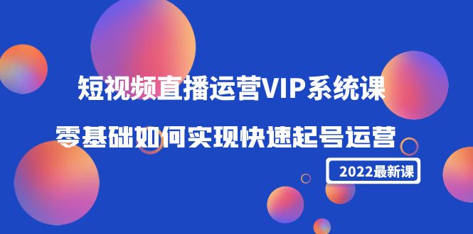 2022短视频直播运营VIP系统课：零基础如何实现快速起号运营（价值2999元）-铭创资源库
