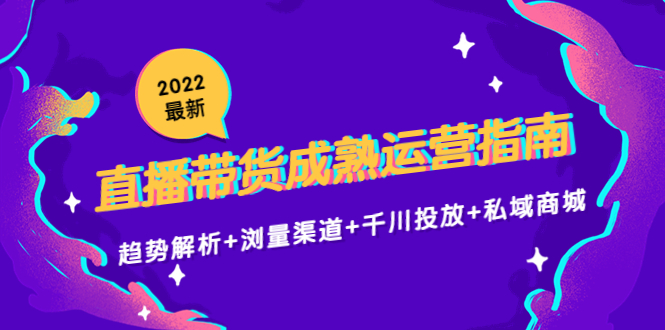 2022最新直播带货成熟运营指南3.0：趋势解析+浏量渠道+千川投放+私域商城-铭创资源库