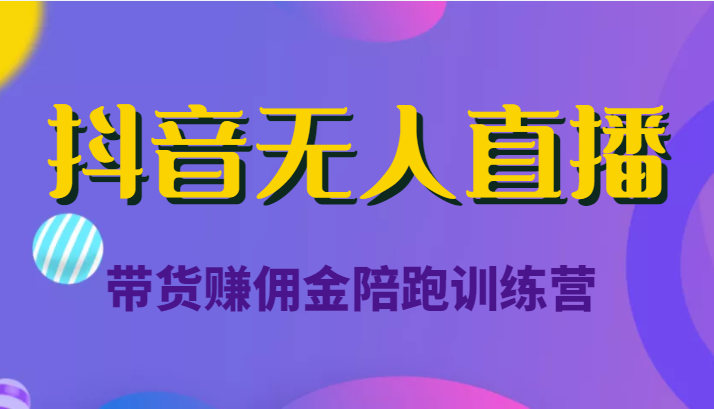 抖音无人直播带货赚佣金陪跑训练营（价值6980元）-铭创资源库