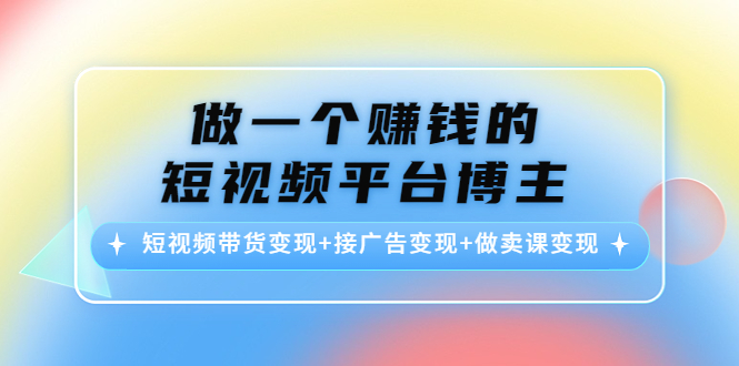 做一个赚钱的短视频平台博主：短视频带货变现+接广告变现+做卖课变现-铭创资源库