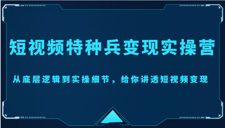 短视频特种兵变现实操营，从底层逻辑到实操细节，给你讲透短视频变现（价值2499元）-铭创资源库