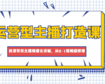 运营型主播打造课,资深带货主播精细化讲解,从0-1保姆级授课-铭创资源库