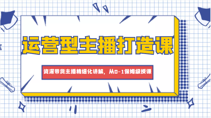 运营型主播打造课，资深带货主播精细化讲解，从0-1保姆级授课-铭创资源库