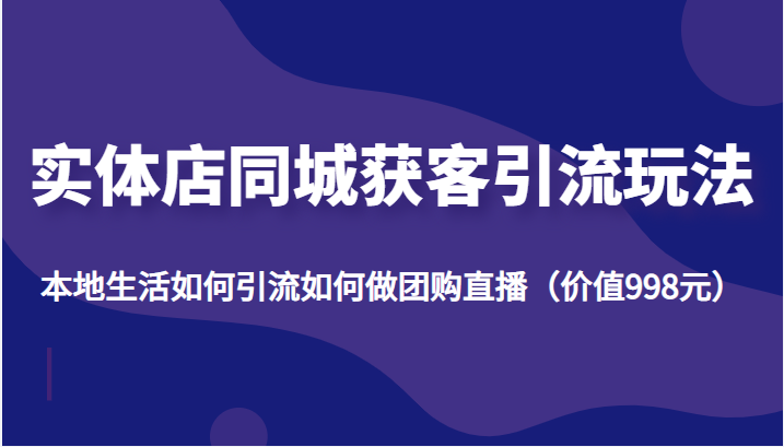 实体店同城获客引流玩法，本地生活如何引流如何做团购直播（价值998元）-铭创资源库