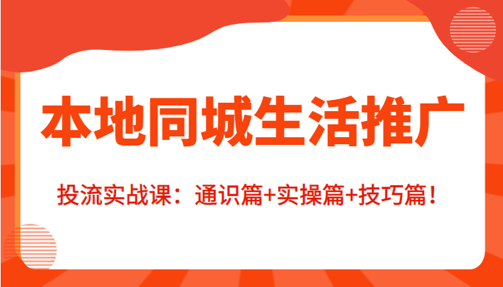 本地同城生活推广投流实战课：通识篇+实操篇+技巧篇！-铭创资源库