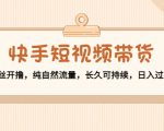 快手短视频带货:零粉丝开撸,纯自然流量,长久可持续,日入过万W-铭创资源库