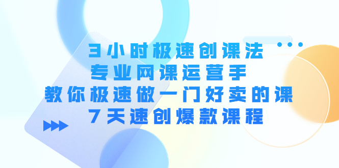 3小时极速创课法，专业网课运营手 教你极速做一门好卖的课 7天速创爆款课程-铭创资源库