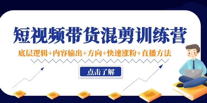 短视频带货混剪训练营：底层逻辑+内容输出+方向+快速涨粉+直播方法-铭创资源库